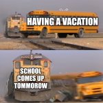 A train hitting a school bus | HAVING A VACATION; SCHOOL COMES UP TOMMOROW | image tagged in a train hitting a school bus | made w/ Imgflip meme maker