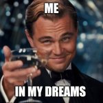 Leonardo Dicaprio Cheers | ME; IN MY DREAMS | image tagged in memes,leonardo dicaprio cheers | made w/ Imgflip meme maker