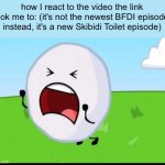 BFDI Snowball NOOOOO | how I react to the video the link took me to: (it's not the newest BFDI episode, instead, it's a new Skibidi Toilet episode) | image tagged in bfdi snowball nooooo | made w/ Imgflip meme maker