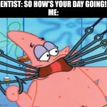 Dentists fr | DENTIST: SO HOW'S YOUR DAY GOING!?
ME: | image tagged in patrick with hooks | made w/ Imgflip meme maker