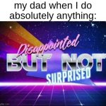 ;-; | my dad when I do absolutely anything: | image tagged in disappointed but not surprised | made w/ Imgflip meme maker