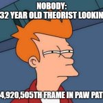 Futurama Fry | NOBODY:
THE 32 YEAR OLD THEORIST LOOKING AT; THE 4,920,505TH FRAME IN PAW PATROL: | image tagged in memes,futurama fry | made w/ Imgflip meme maker