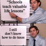 I hear this so often. | “Schools teach valuable life lessons”; I still don’t know how to do taxes | image tagged in jim halpert explains,taxes,school | made w/ Imgflip meme maker