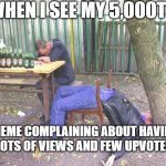 fun | WHEN I SEE MY 5,000TH; MEME COMPLAINING ABOUT HAVING LOTS OF VIEWS AND FEW UPVOTES | image tagged in drunk russian | made w/ Imgflip meme maker