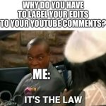 Edit: I always find myself doing this | WHY DO YOU HAVE TO LABEL YOUR EDITS TO YOUR YOUTUBE COMMENTS? ME: | image tagged in it's the law,memes,youtube,youtube comments | made w/ Imgflip meme maker