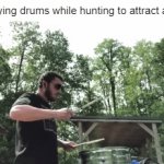 this definitely won't work | me playing drums while hunting to attract animals | image tagged in memes | made w/ Imgflip video-to-gif maker