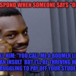 no need to thank me | HOW TO RESPOND WHEN SOMEONE SAYS "OK BOOMER"; TELL HIM: "YOU CALL ME A BOOMER LIKE IT'S AN INSULT  BUT I'LL BE THRIVING WHILE YOU'RE STRUGGLING TO PAY OFF YOUR STUDENT LOANS" | image tagged in memes,roll safe think about it | made w/ Imgflip meme maker