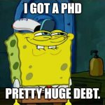 I didn't even need to finish school to get it, either. | I GOT A PHD; PRETTY HUGE DEBT. | image tagged in memes,don't you squidward | made w/ Imgflip meme maker