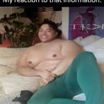 my reaction when you | image tagged in my reaction to this information | made w/ Imgflip meme maker