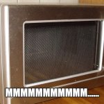 Microwave Mmmmmm Meme | MMMMMMMMMMM...... | image tagged in mmmmmmmm,microwave,memes,funny | made w/ Imgflip meme maker