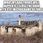 *slam* see? nothing ha-aahhahhhhhh | WHAT MY DAD THINKS WILL HAPPEN IF I CLOSE THE DOOR WITH 0.01 MICROGRAMS OF FORCE | image tagged in destroyed house,dads,slamming doors | made w/ Imgflip meme maker