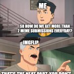 if someone knows how to get more please tell me in commenst! | ME; SO HOW DO WE GET MORE THAN 2 MEME SUBMISSIONS EVERYDAY? IMGFLIP; THAT'S THE NEAT PART, YOU DON'T | image tagged in that's the neat part you don't,imgflip,memes,submissions | made w/ Imgflip meme maker