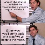 Jim Halpert Pointing to Whiteboard | Anyone who believes we faked the moon landing is welcome to go up and check. Either way, you'll come back with proof we've been to the moon. | image tagged in jim halpert pointing to whiteboard | made w/ Imgflip meme maker