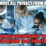 trans | IF YOU REMOVE ALL PRIVACY FROM A SOCIETY; HUMANS WILL INSTINCTIVELY "HIDE" BY WANTING TO PRETEND TO BE THE OTHER GENDER | image tagged in laboratory scientists,trans,lgbt | made w/ Imgflip meme maker