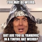 Weirdness All Around | YOU MAY BE WEIRD. BUT ARE YOU AL YANKOVIC IN A TINFOIL HAT WEIRD? | image tagged in weird al tinfoil hat | made w/ Imgflip meme maker