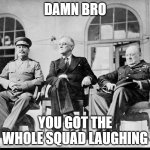 damn bro, you got the whole squad laughing