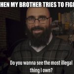 Hehe | ME WHEN MY BROTHER TRIES TO FIGHT ME | image tagged in do you want to see the most illegal thing i own,little brother,fight | made w/ Imgflip meme maker