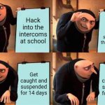 Operation: hack intercoms and moan | Hack into the intercoms at school; Play the earrape moaning sounds into the intercoms; Get caught and suspended for 14 days; Get caught and suspended for 14 days | image tagged in memes,gru's plan | made w/ Imgflip meme maker