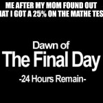 Dawn of the final day | ME AFTER MY MOM FOUND OUT THAT I GOT A 25% ON THE MATHE TEST: | image tagged in dawn of the final day | made w/ Imgflip meme maker