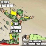 Science Memes | GERMS AND BACTERIA; THE IMMUNE SYSTEM; YOU CHOOSING NOT TO WASH YOUR HANDS | image tagged in soldier protecting sleeping child | made w/ Imgflip meme maker