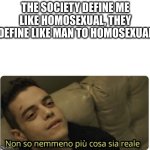 man | THE SOCIETY DEFINE ME LIKE HOMOSEXUAL, THEY DEFINE LIKE MAN TO HOMOSEXUAL | image tagged in non so nemmeno pi cosa sia reale | made w/ Imgflip meme maker