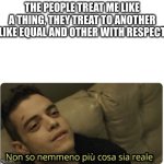 equal | THE PEOPLE TREAT ME LIKE A THING, THEY TREAT TO ANOTHER LIKE EQUAL AND OTHER WITH RESPECT | image tagged in non so nemmeno pi cosa sia reale | made w/ Imgflip meme maker