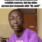 It kills your whole argument | When you spend half an hour crafting an excellent argument with great points and credible sources, but the other person just responds with "Ok, and?" | image tagged in gifs,argument | made w/ Imgflip video-to-gif maker