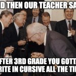 English class lies | AND THEN OUR TEACHER SAID; AFTER 3RD GRADE YOU GOTTA WRITE IN CURSIVE ALL THE TIME | image tagged in and then he said | made w/ Imgflip meme maker