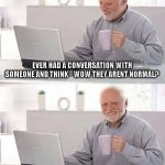 Harold they arent normal | EVER HAD A CONVERSATION WITH SOMEONE AND THINK - WOW THEY ARENT NORMAL? CONSTANTLY WHEN IM ALONE | image tagged in memes,hide the pain harold,solo,weird,weird folks | made w/ Imgflip meme maker