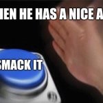 Yessir | WHEN HE HAS A NICE ASS; SMACK IT | image tagged in memes,blank nut button | made w/ Imgflip meme maker