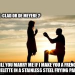 French omelette | ALL-CLAD OR DE MEYERE ? WILL YOU MARRY ME IF I MAKE YOU A FRENCH OMELETTE IN A STAINLESS STEEL FRYING PAN ? | image tagged in marry me | made w/ Imgflip meme maker