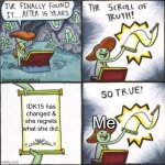 Scroll of truth So true version | Me; IDK15 has changed & she regrets what she did. | image tagged in scroll of truth so true version | made w/ Imgflip meme maker