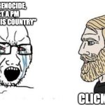 My thoughts on people supporting genocide and ethnic cleansing | "IT'S NOT GENOCIDE, HE'S JUST A PM SUPPORTING HIS COUNTRY"; CLICKS BLOCK | image tagged in soyjak vs chad,genocide | made w/ Imgflip meme maker