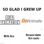 I HAAAAAAAATE Goanimate | REAL ANIMATION | image tagged in so glad i grew up with this because this damn sucks | made w/ Imgflip meme maker