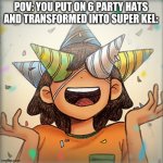 Kel being Kel | POV: YOU PUT ON 6 PARTY HATS AND TRANSFORMED INTO SUPER KEL: | image tagged in kel being kel | made w/ Imgflip meme maker