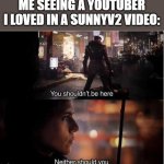 Meme | ME SEEING A YOUTUBER I LOVED IN A SUNNYV2 VIDEO: | image tagged in you shouldn't be here neither should you | made w/ Imgflip meme maker