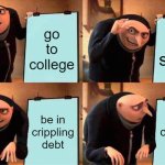 aw man | go to college; get smart; be in crippling debt; be in crippling debt | image tagged in memes,gru's plan,school,college,debt,student loans | made w/ Imgflip meme maker