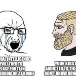 Parent who ignores kids and hates ai | YOUR KIDS ARE ADDICTED TO TIK TOK AND DON'T KNOW HOW TO READ; ARTIFICIAL INTELLIGENCE IS EVIL! THERE'S NO PLACE FOR IT IN THE CLASSROOM OR AT HOME! | image tagged in soyboy vs yes chad | made w/ Imgflip meme maker