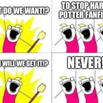 They’ll never stop D: | WHAT DO WE WANT!? TO STOP HARRY POTTER FANFICS! NEVER! WHEN WILL WE GET IT!? | image tagged in memes,what do we want | made w/ Imgflip meme maker