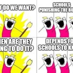 I wish it happens everyday | WHAT DO WE WANT? SCHOOLS PUNISHING THE BULLIES! DEPENDS FOR SCHOOLS TO KNOW! WHEN ARE THEY GOING TO DO IT? | image tagged in memes,what do we want,school,funny | made w/ Imgflip meme maker