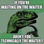 Wait a minute… | IF YOU’RE WAITING ON THE WAITER; AREN’T YOU TECHNICALLY THE WAITER? | image tagged in memes,philosoraptor,funny | made w/ Imgflip meme maker