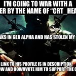 Black ops guy | I’M GOING TO WAR WITH A USER BY THE NAME OF “CRT_HEAD”; HE SPEAKS IN GEN ALPHA AND HAS STOLEN MY IDEAS; LINK TO HIS PROFILE IS IN DESCRIPTION.
UNFOLLOW AND DOWNVOTE HIM TO SUPPORT THE CAUSE. | image tagged in black ops,meme war,gen alpha,stolen memes | made w/ Imgflip meme maker