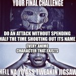 Fr | DO AN ATTACK WITHOUT SPENDING HALF THE TIME SHOUTING OUT ITS NAME; EVERY ANIME CHARACTER THAT EXISTS | image tagged in your final challenge | made w/ Imgflip meme maker