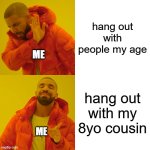 he is my fav cousin and the best to hang out with and probably the most respectful kid ever | hang out with people my age; ME; hang out with my 8yo cousin; ME | image tagged in memes,drake hotline bling | made w/ Imgflip meme maker