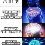 chatting on the internet | TRASH WRITING; PROPER GRAMMAR AND SPELLING BUT NO PUNCTUATION; FORMAL AND CORRECT WRITING; USING THE MOST COMPLEX VOCABULARY AND THE HARDEST GRAMMAR TO FOLLOW SO YOU ONLY NEED TO TALK TO THE SMART PEOPLE | image tagged in memes,expanding brain | made w/ Imgflip meme maker