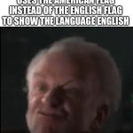 we invented the language… | ME, A BRIT, WHEN SOMEONE USES THE AMERICAN FLAG INSTEAD OF THE ENGLISH FLAG TO SHOW THE LANGUAGE ENGLISH | image tagged in visible anger,memes,uk vs usa,flags | made w/ Imgflip meme maker