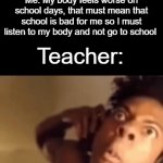 fr | Teacher: Listen to your body, so that you can go to school healthy; Me: My body feels worse on school days, that must mean that school is bad for me so I must listen to my body and not go to school; Teacher: | image tagged in gifs,school,front page plz | made w/ Imgflip video-to-gif maker