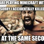 Sparta Leonidas | POV: YOU ARE PLAYING MINECRAFT WITH A FRIEND; FRIEND:I'M SORRY I ACCIDENTALLY KILLED YOUR DOGH; ME AT THE SAME SECOND | image tagged in memes,sparta leonidas | made w/ Imgflip meme maker