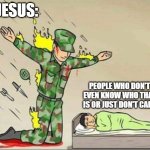 Soldier protecting sleeping child | JESUS:; PEOPLE WHO DON'T EVEN KNOW WHO THAT IS OR JUST DON'T CARE | image tagged in soldier protecting sleeping child | made w/ Imgflip meme maker