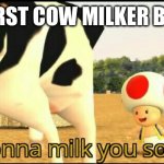 I am gonna milk you so hard | THE FIRST COW MILKER BE LIKE- | image tagged in i am gonna milk you so hard | made w/ Imgflip meme maker